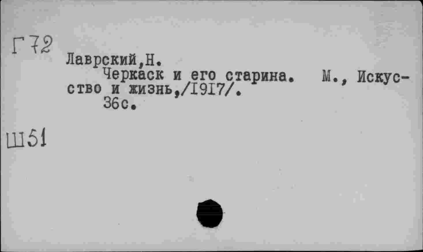 ﻿Г IS
Лаврский,H.
Черкаск и его старина. М., Искусство и жизнь,/1917/.
36с.
LHÔ1